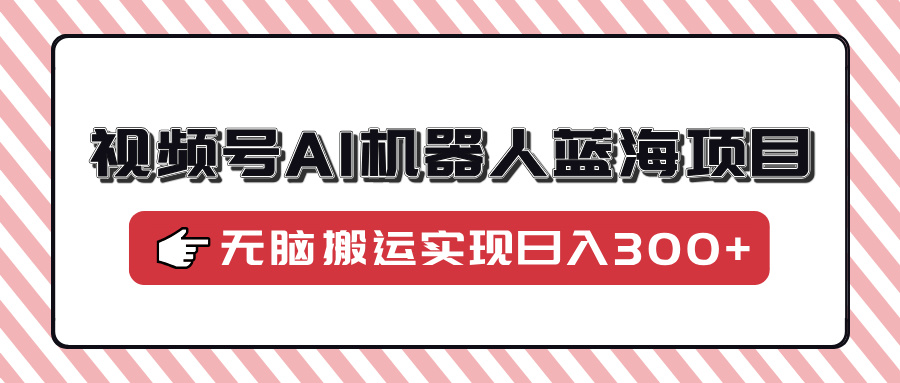 视频号AI机器人蓝海项目，操作简单适合0基础小白，无脑搬运实现日入300+ - 中创网-中创网
