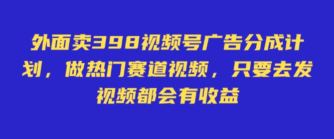 外面卖598视频号广告分成计划，不直播 不卖货 不露脸，只要去发视频都会有收益 - 中创网-中创网