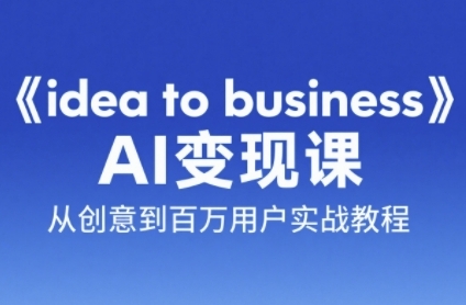 《idea to business》AI变成变现课，从创意到百万用户实战教程 - 中创网-中创网