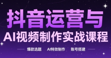 抖音运营与AI视频制作实战课程，爆款选题-AI特效制作-账号搭建 - 中创网-中创网