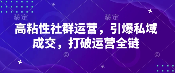高粘性社群运营，引爆私域成交，打破运营全链 - 中创网-中创网