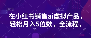 小红书销售ai虚拟产品，轻松月入5位数，全流程，超细节变现过程，完全无卡点 - 中创网-中创网
