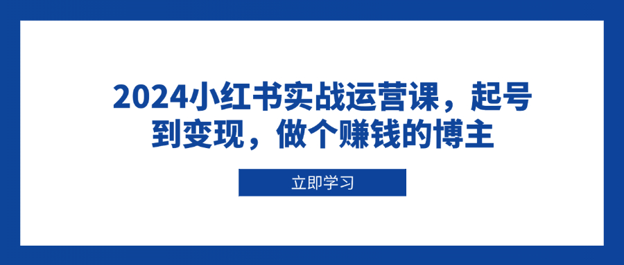 2024小红书实战运营课，起号到变现，做个赚钱的博主 - 中创网-中创网