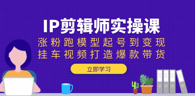IP剪辑师实操课：涨粉跑模型起号到变现，挂车视频打造爆款带货 - 中创网-中创网