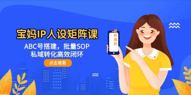 宝妈IP人设矩阵课：ABC号搭建，批量SOP，私域转化高效闭环 - 中创网-中创网