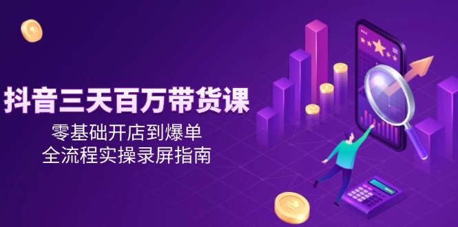 抖音三天百万带货课，零基础开店到爆单，全流程实操录屏指南 - 中创网-中创网