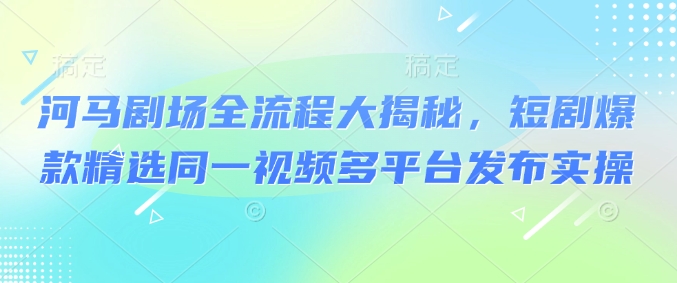 河马剧场全流程大揭秘，短剧爆款精选同一视频多平台发布实操 - 中创网-中创网