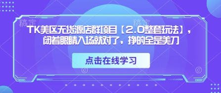 TK美区无货源店群项目【2.0整套玩法】，闭着眼睛入场就对了，挣的全是美刀 - 中创网-中创网