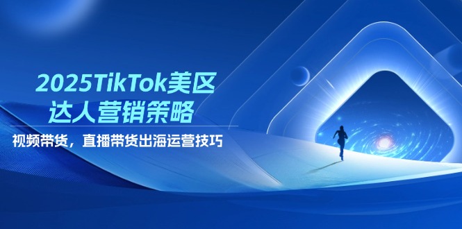 2025TikTok美区达人营销策略，视频带货，直播带货，出海运营技巧 - 中创网-中创网