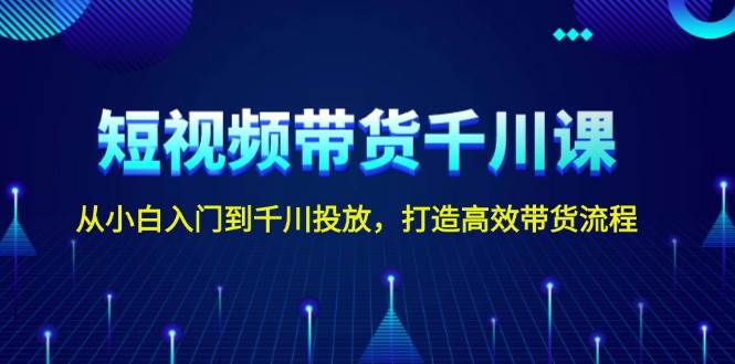短视频带货千川课，从小白入门到千川投放，打造高效带货流程 - 中创网-中创网
