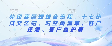 外贸底层逻辑全流程，十七步成交法则、时空角逼单、客户挖潜、客户维护等 - 中创网-中创网