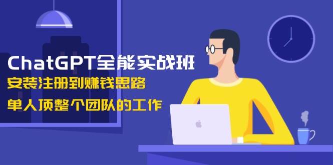ChatGPT全能实战班，安装注册到赚钱思路，单人顶整个团队的工作 - 中创网-中创网
