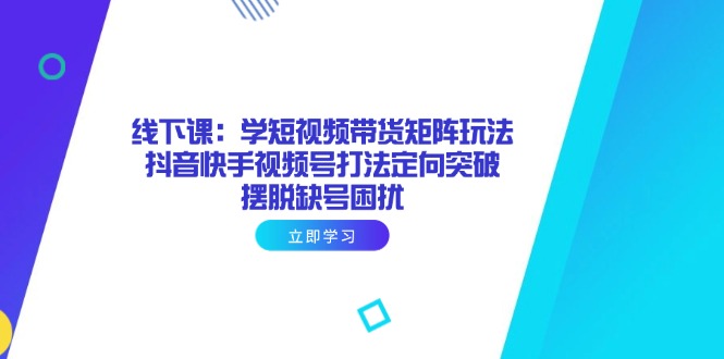 线下课：学短视频带货矩阵玩法 抖音快手视频号打法定向突破，摆脱缺号困扰 - 中创网-中创网