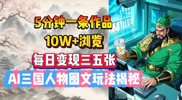 5分钟一条作品，10W+浏览，每日变现三五张，AI三国人物图文玩法揭秘 - 中创网-中创网