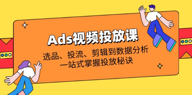 Ads视频投放课全解析：选品、投流、剪辑到数据分析，一站式掌握投放秘诀 - 中创网-中创网