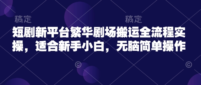 短剧新平台繁华剧场搬运全流程实操，适合新手小白，无脑简单操作 - 中创网-中创网
