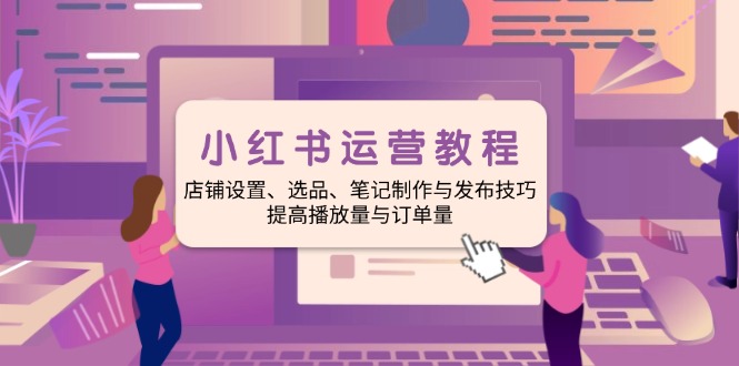 小红书运营教程：店铺设置、选品、笔记制作与发布技巧、提高播放量与订... - 中创网-中创网