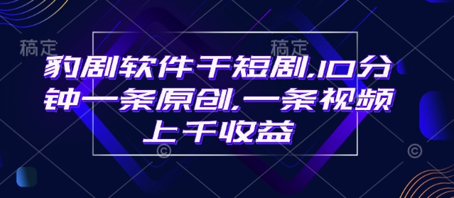 豹剧软件干短剧，10分钟一条原创，爆一条视频上千收益 - 中创网-中创网