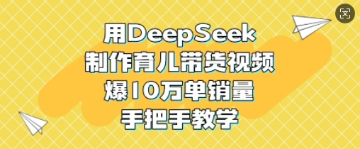 用DeepSeek制作育儿带货视频，爆10W单销量，手把手教学 - 中创网-中创网