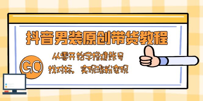 抖音男装原创带货教程：从零开始学搭建账号，找对标，实现涨粉变现 - 中创网-中创网