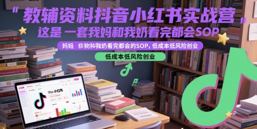 教辅资料抖音小红书实战营，这是一套我妈和我奶看完都会的SOP，低成本低风险创业 - 中创网-中创网