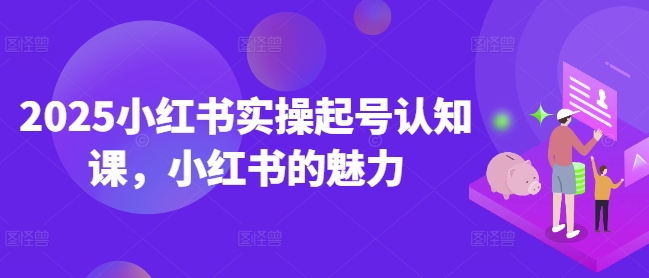 2025小红书实操起号认知课，小红书的魅力 - 中创网-中创网