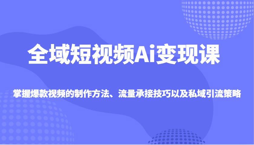 全域短视频Ai变现课，掌握爆款视频的制作方法、流量承接技巧以及私域引流策略 - 中创网-中创网