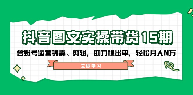 抖音 图文实操带货15期，含账号运营锦囊、剪辑，助力稳出单，轻松月入N万 - 中创网-中创网