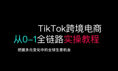 TikTok跨境电商从0-1全链路全方位实操教程，把握多元变化中的全球生意机会 - 中创网-中创网