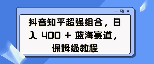 抖音知乎超强组合，日入4张， 蓝海赛道，保姆级教程 - 中创网-中创网