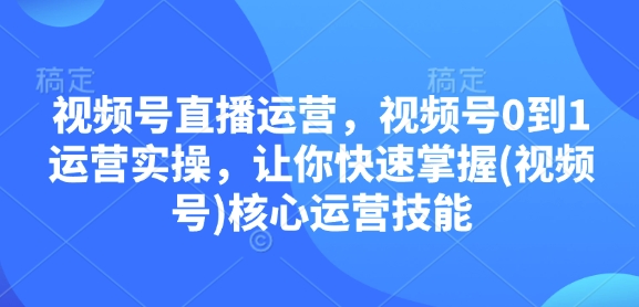 视频号直播运营，视频号0到1运营实操，让你快速掌握(视频号)核心运营技能 - 中创网-中创网