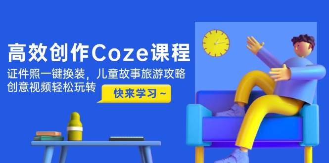 高效创作Coze课程，证件照一键换装，儿童故事旅游攻略，创意视频轻松玩转 - 中创网-中创网