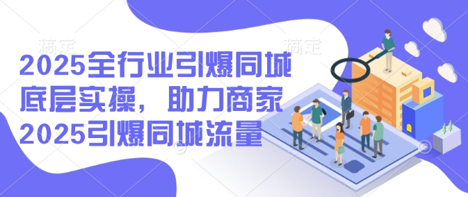 2025全行业引爆同城底层实操，助力商家2025引爆同城流量 - 中创网-中创网