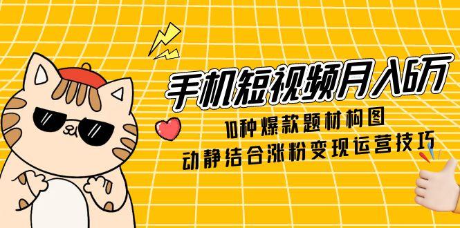 手机短视频月入6万，10种爆款题材构图，动静结合涨粉变现运营技巧 - 中创网-中创网