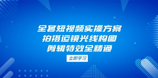 全套短视频实操方案，拍摄运镜光线构图，剪辑特效全精通 - 中创网-中创网