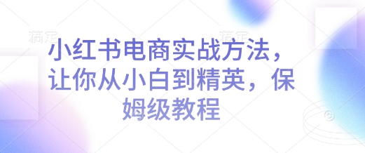 小红书电商实战方法，让你从小白到精英，保姆级教程 - 中创网-中创网