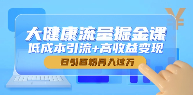 大健康流量掘金课，低成本引流+高收益变现，日引百粉月入过万 - 中创网-中创网