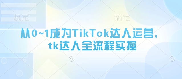 从0~1成为TikTok达人运营，tk达人全流程实操 - 中创网-中创网