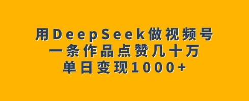 用DeepSeek做视频号，一条作品点赞几十万，单日变现1k - 中创网-中创网
