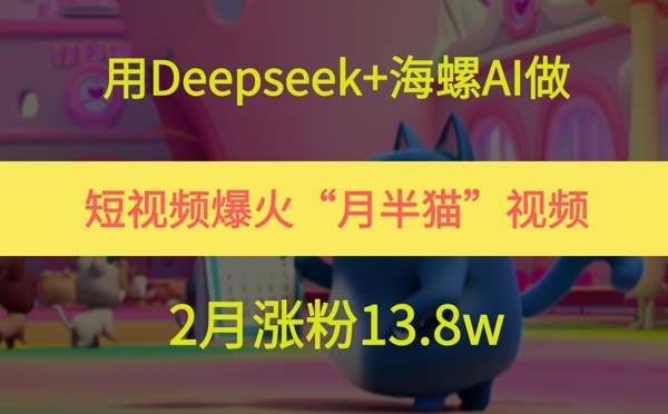 用Deepseek+海螺AI做短视频爆火“月半猫”视频，2月涨粉13.8w - 中创网-中创网