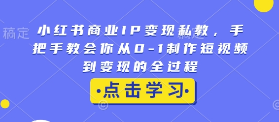 小红书商业IP变现私教，手把手教会你从0-1制作短视频到变现的全过程 - 中创网-中创网