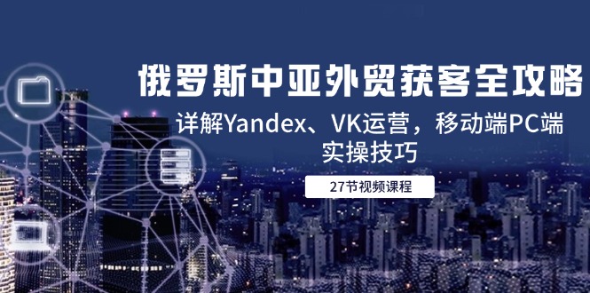 俄罗斯中亚外贸获客全攻略，详解Yandex、VK运营，移动端PC端实操技巧 - 中创网-中创网