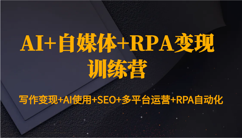 AI+自媒体+RPA变现训练营：写作变现+AI使用+SEO+多平台运营+RPA自动化 - 中创网-中创网