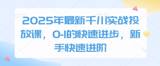 2025年最新千川实战投放课，0-1的快速进步，新手快速进阶 - 中创网-中创网