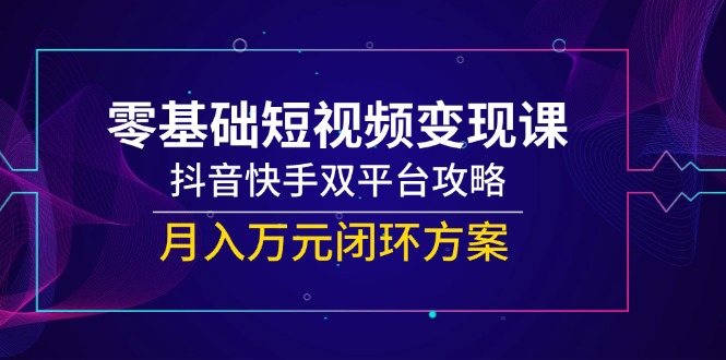 零基础短视频变现课，抖音快手双平台攻略，月入万元闭环方案 - 中创网-中创网