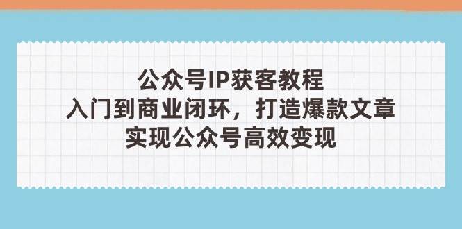 公众号IP获客教程(第3期)，从入门到商业闭环，打造爆款文章，实现公众号高效变现 - 中创网-中创网