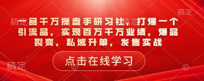 一品千万操盘手研习社，打爆一个引流品，实现百万千万业绩，爆品裂变，私域升单，发售实战 - 中创网-中创网