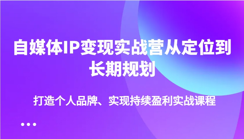 自媒体IP变现实战营从定位到长期规划，打造个人品牌、实现持续盈利实战课程 - 中创网-中创网