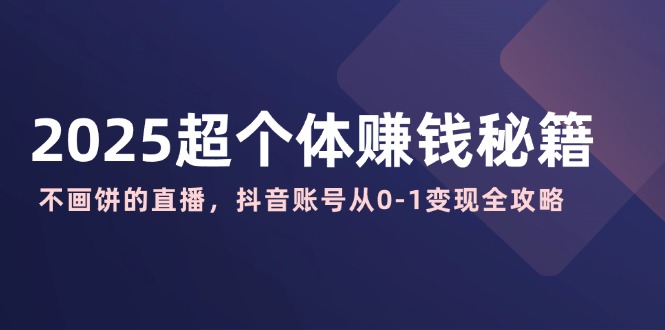 2025超个体赚钱秘籍：不画饼的直播，抖音账号从0-1变现全攻略 - 中创网-中创网