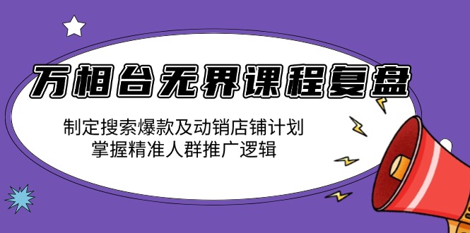 万相台无界课程复盘：制定搜索爆款及动销店铺计划，掌握精准人群推广逻辑 - 中创网-中创网